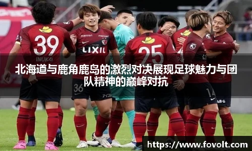 北海道与鹿角鹿岛的激烈对决展现足球魅力与团队精神的巅峰对抗